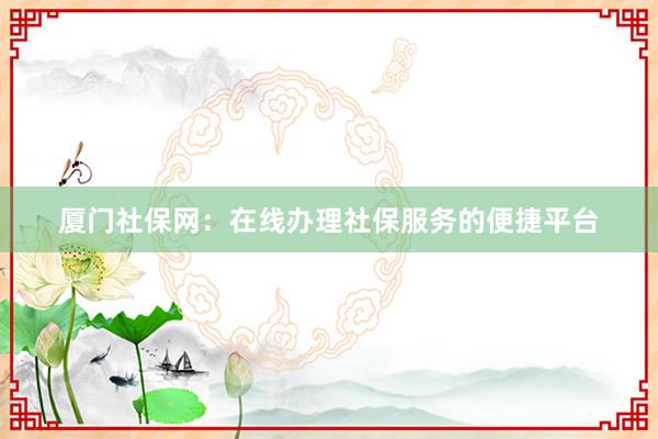 厦门社保网：在线办理社保服务的便捷平台