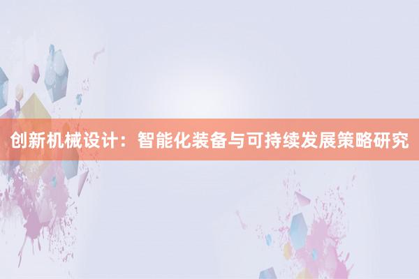 创新机械设计：智能化装备与可持续发展策略研究