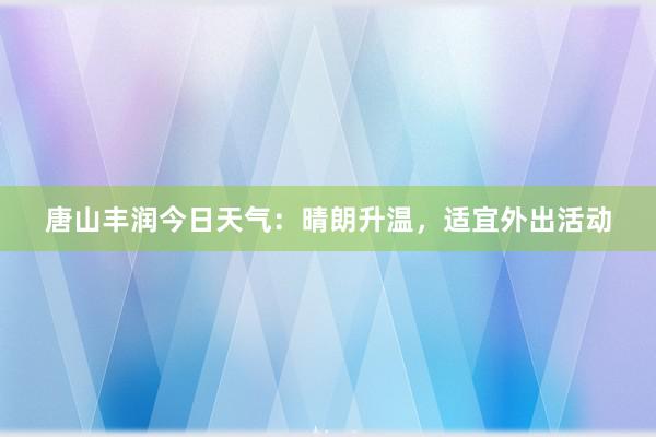 唐山丰润今日天气：晴朗升温，适宜外出活动